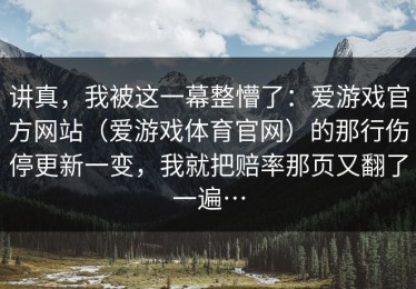 讲真，我被这一幕整懵了：爱游戏官方网站（爱游戏体育官网）的那行伤停更新一变，我就把赔率那页又翻了一遍…