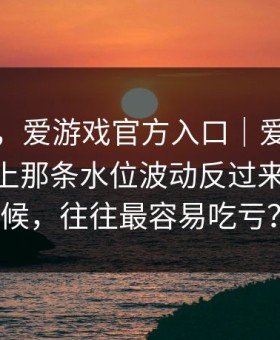 别冲动，爱游戏官方入口｜爱游戏体育app上那条水位波动反过来了的时候，往往最容易吃亏？