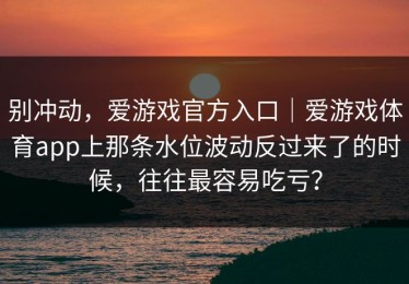 别冲动，爱游戏官方入口｜爱游戏体育app上那条水位波动反过来了的时候，往往最容易吃亏？