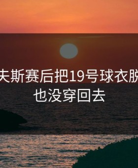 湖人里夫斯赛后把19号球衣脱了，再也没穿回去