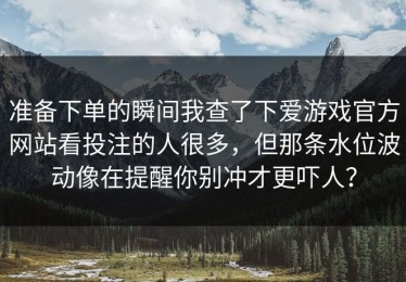 准备下单的瞬间我查了下爱游戏官方网站看投注的人很多，但那条水位波动像在提醒你别冲才更吓人？
