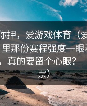 我不劝你押，爱游戏体育（爱游戏体育app）里那份赛程强度一眼看就不正常这下，真的要留个心眼？（体育彩票）