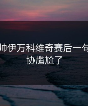 国足新帅伊万科维奇赛后一句话让足协尴尬了