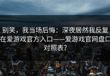 别笑，我当场后悔：深夜居然我反复在爱游戏官方入口——爱游戏官网盘口对照表？