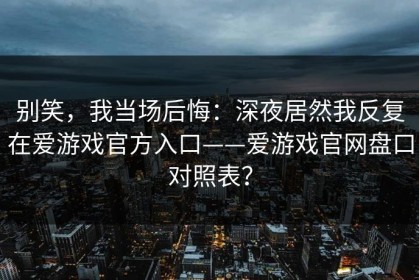别笑，我当场后悔：深夜居然我反复在爱游戏官方入口——爱游戏官网盘口对照表？