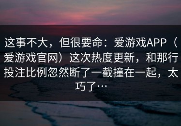 这事不大，但很要命：爱游戏APP（爱游戏官网）这次热度更新，和那行投注比例忽然断了一截撞在一起，太巧了…