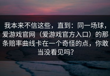 我本来不信这些，直到：同一场球，爱游戏官网（爱游戏官方入口）的那条赔率曲线卡在一个奇怪的点，你敢当没看见吗？