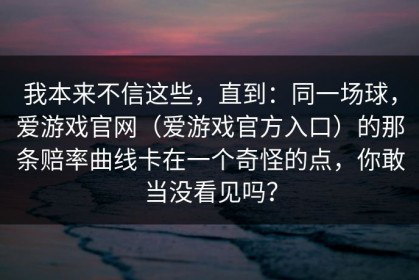 我本来不信这些，直到：同一场球，爱游戏官网（爱游戏官方入口）的那条赔率曲线卡在一个奇怪的点，你敢当没看见吗？