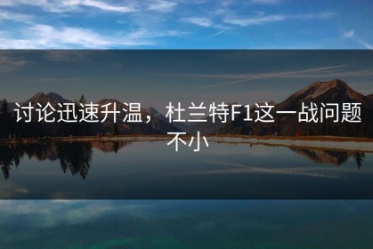 讨论迅速升温，杜兰特F1这一战问题不小