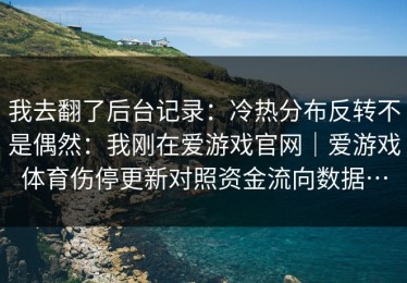 我去翻了后台记录：冷热分布反转不是偶然：我刚在爱游戏官网｜爱游戏体育伤停更新对照资金流向数据…