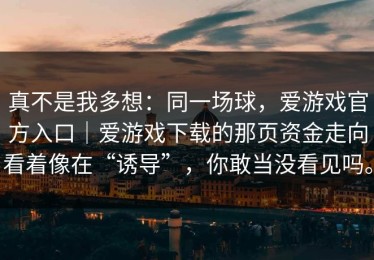 真不是我多想：同一场球，爱游戏官方入口｜爱游戏下载的那页资金走向看着像在“诱导”，你敢当没看见吗。