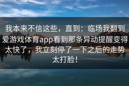 我本来不信这些，直到：临场我翻到爱游戏体育app看到那条异动提醒变得太快了，我立刻停了一下之后的走势太打脸！