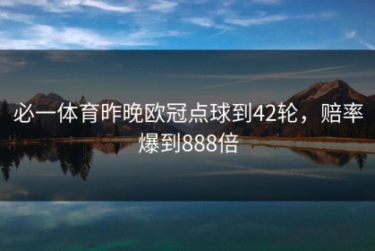 必一体育昨晚欧冠点球到42轮，赔率爆到888倍