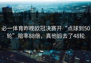 必一体育昨晚欧冠决赛开“点球到50轮”赔率88倍，真他妈去了48轮