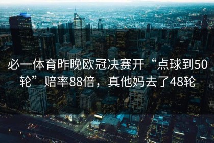 必一体育昨晚欧冠决赛开“点球到50轮”赔率88倍，真他妈去了48轮