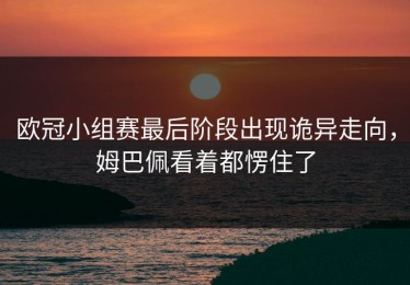 欧冠小组赛最后阶段出现诡异走向，姆巴佩看着都愣住了