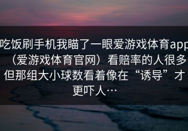 吃饭刷手机我瞄了一眼爱游戏体育app（爱游戏体育官网）看赔率的人很多，但那组大小球数看着像在“诱导”才更吓人…