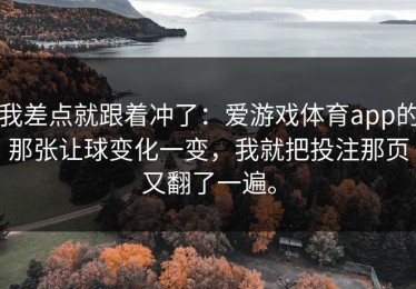 我差点就跟着冲了：爱游戏体育app的那张让球变化一变，我就把投注那页又翻了一遍。