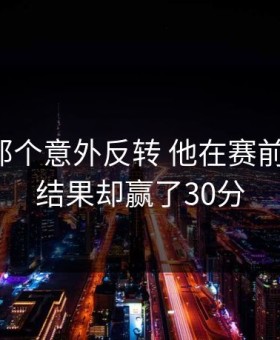 詹姆斯那个意外反转 他在赛前说要输，结果却赢了30分