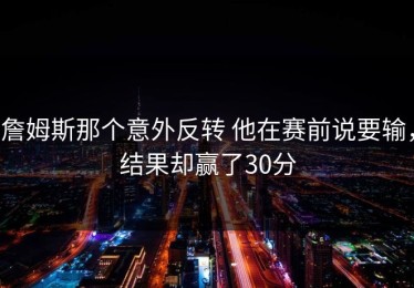 詹姆斯那个意外反转 他在赛前说要输，结果却赢了30分