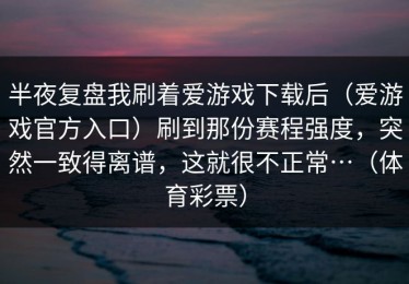半夜复盘我刷着爱游戏下载后（爱游戏官方入口）刷到那份赛程强度，突然一致得离谱，这就很不正常…（体育彩票）