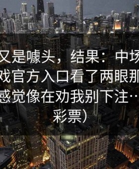 我以为又是噱头，结果：中场我查了下爱游戏官方入口看了两眼那段冷热走势，感觉像在劝我别下注…（体育彩票）