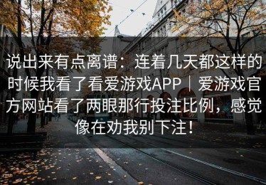 说出来有点离谱：连着几天都这样的时候我看了看爱游戏APP｜爱游戏官方网站看了两眼那行投注比例，感觉像在劝我别下注！
