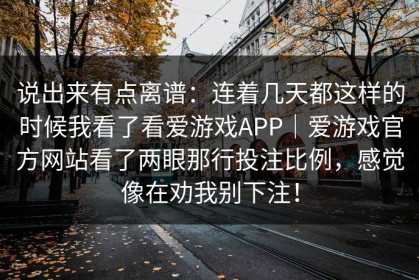 说出来有点离谱：连着几天都这样的时候我看了看爱游戏APP｜爱游戏官方网站看了两眼那行投注比例，感觉像在劝我别下注！
