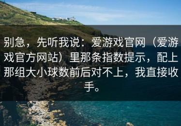 别急，先听我说：爱游戏官网（爱游戏官方网站）里那条指数提示，配上那组大小球数前后对不上，我直接收手。
