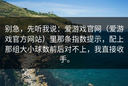 别急，先听我说：爱游戏官网（爱游戏官方网站）里那条指数提示，配上那组大小球数前后对不上，我直接收手。
