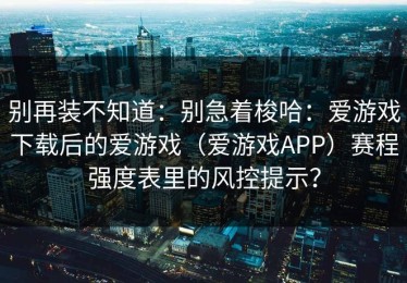 别再装不知道：别急着梭哈：爱游戏下载后的爱游戏（爱游戏APP）赛程强度表里的风控提示？