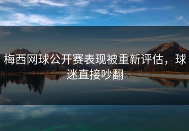 梅西网球公开赛表现被重新评估，球迷直接吵翻