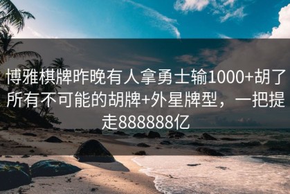 博雅棋牌昨晚有人拿勇士输1000+胡了所有不可能的胡牌+外星牌型，一把提走888888亿