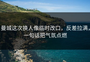 曼城这次换人像临时改口，反差拉满，一句话把气氛点燃