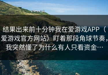结果出来前十分钟我在爱游戏APP（爱游戏官方网站）盯着那段角球节奏，我突然懂了为什么有人只看资金…