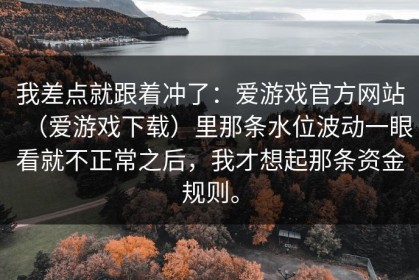 我差点就跟着冲了：爱游戏官方网站（爱游戏下载）里那条水位波动一眼看就不正常之后，我才想起那条资金规则。