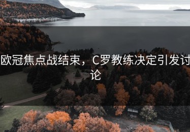 欧冠焦点战结束，C罗教练决定引发讨论