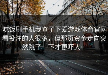 吃饭刷手机我查了下爱游戏体育官网看投注的人很多，但那页资金走向突然跳了一下才更吓人…
