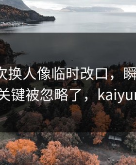 猛龙这次换人像临时改口，瞬间破防，真正关键被忽略了，kaiyun入口