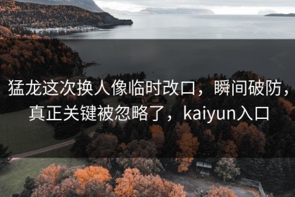 猛龙这次换人像临时改口，瞬间破防，真正关键被忽略了，kaiyun入口
