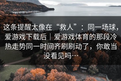 这条提醒太像在“救人”：同一场球，爱游戏下载后｜爱游戏体育的那段冷热走势同一时间齐刷刷动了，你敢当没看见吗…