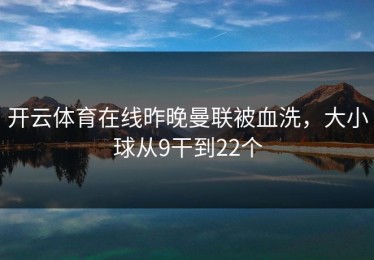 开云体育在线昨晚曼联被血洗，大小球从9干到22个