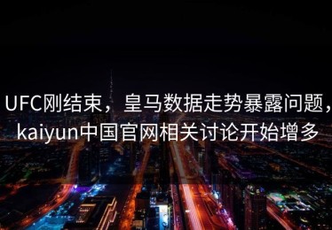 UFC刚结束，皇马数据走势暴露问题，kaiyun中国官网相关讨论开始增多