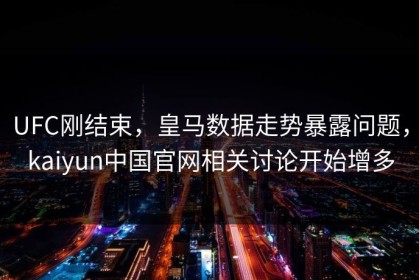 UFC刚结束，皇马数据走势暴露问题，kaiyun中国官网相关讨论开始增多