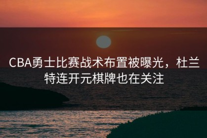 CBA勇士比赛战术布置被曝光，杜兰特连开元棋牌也在关注