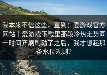 我本来不信这些，直到：爱游戏官方网站｜爱游戏下载里那段冷热走势同一时间齐刷刷动了之后，我才想起那条水位规则？