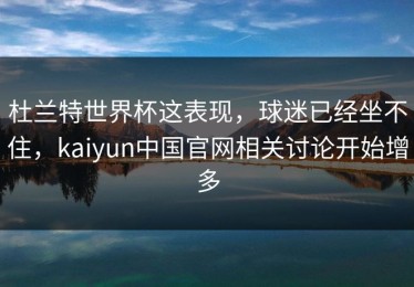 杜兰特世界杯这表现，球迷已经坐不住，kaiyun中国官网相关讨论开始增多
