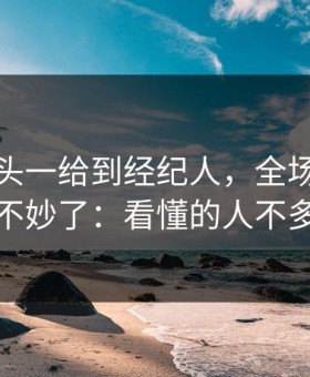 NBA镜头一给到经纪人，全场就知道不妙了：看懂的人不多