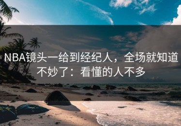 NBA镜头一给到经纪人，全场就知道不妙了：看懂的人不多