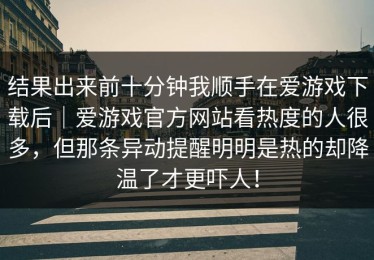 结果出来前十分钟我顺手在爱游戏下载后｜爱游戏官方网站看热度的人很多，但那条异动提醒明明是热的却降温了才更吓人！